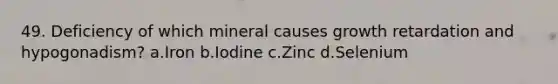 49. Deficiency of which mineral causes growth retardation and hypogonadism? a.Iron b.Iodine c.Zinc d.Selenium