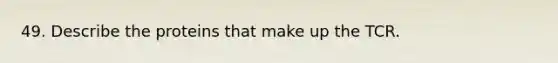 49. Describe the proteins that make up the TCR.