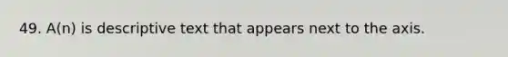 49. A(n) is descriptive text that appears next to the axis.