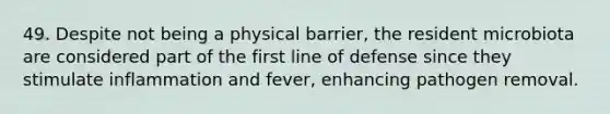 49. Despite not being a physical barrier, the resident microbiota are considered part of the first line of defense since they stimulate inflammation and fever, enhancing pathogen removal.