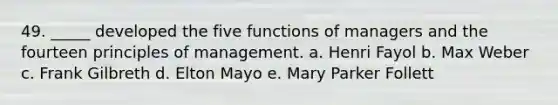 49. _____ developed the five functions of managers and the fourteen principles of management. a. Henri Fayol b. Max Weber c. Frank Gilbreth d. Elton Mayo e. Mary Parker Follett