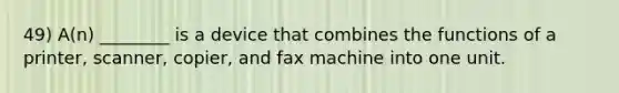 49) A(n) ________ is a device that combines the functions of a printer, scanner, copier, and fax machine into one unit.