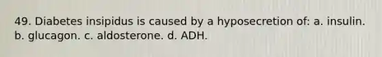 49. Diabetes insipidus is caused by a hyposecretion of: a. insulin. b. glucagon. c. aldosterone. d. ADH.