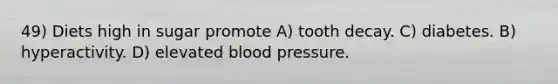 49) Diets high in sugar promote A) tooth decay. C) diabetes. B) hyperactivity. D) elevated blood pressure.