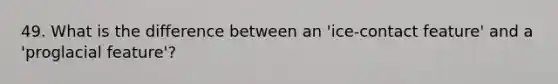 49. What is the difference between an 'ice-contact feature' and a 'proglacial feature'?