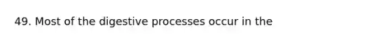 49. Most of the digestive processes occur in the