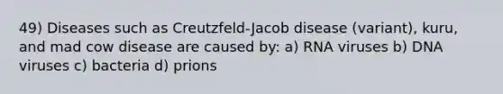 49) Diseases such as Creutzfeld-Jacob disease (variant), kuru, and mad cow disease are caused by: a) RNA viruses b) DNA viruses c) bacteria d) prions