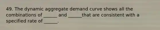 49. The dynamic aggregate demand curve shows all the combinations of ______ and ______that are consistent with a specified rate of ______.