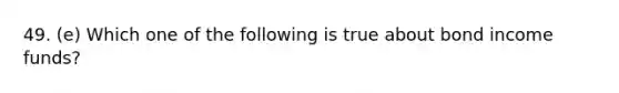 49. (e) Which one of the following is true about bond income funds?