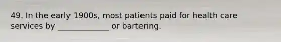 49. In the early 1900s, most patients paid for health care services by _____________ or bartering.