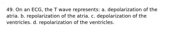 49. On an ECG, the T wave represents: a. depolarization of the atria. b. repolarization of the atria. c. depolarization of the ventricles. d. repolarization of the ventricles.