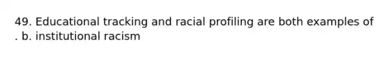 49. Educational tracking and racial profiling are both examples of . b. institutional racism