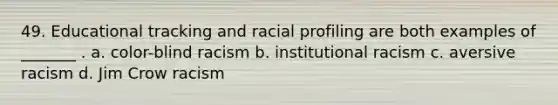 49. Educational tracking and racial profiling are both examples of _______ . a. color-blind racism b. institutional racism c. aversive racism d. Jim Crow racism