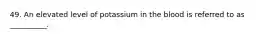 49. An elevated level of potassium in the blood is referred to as __________.