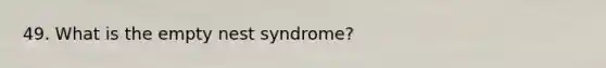 49. What is the empty nest syndrome?
