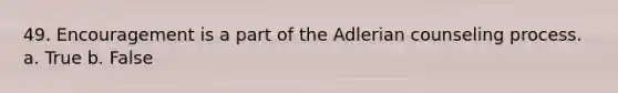 49. Encouragement is a part of the Adlerian counseling process. a. True b. False