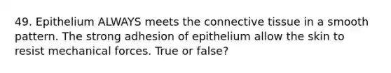 49. Epithelium ALWAYS meets the connective tissue in a smooth pattern. The strong adhesion of epithelium allow the skin to resist mechanical forces. True or false?