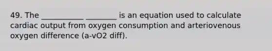 49. The ___________ ________ is an equation used to calculate cardiac output from oxygen consumption and arteriovenous oxygen difference (a-vO2 diff).