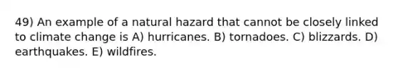 49) An example of a natural hazard that cannot be closely linked to climate change is A) hurricanes. B) tornadoes. C) blizzards. D) earthquakes. E) wildfires.