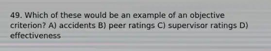 49. Which of these would be an example of an objective criterion? A) accidents B) peer ratings C) supervisor ratings D) effectiveness