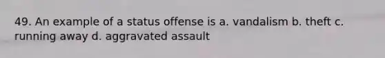 49. An example of a status offense is a. vandalism b. theft c. running away d. aggravated assault