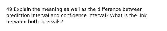 49 Explain the meaning as well as the difference between prediction interval and confidence interval? What is the link between both intervals?