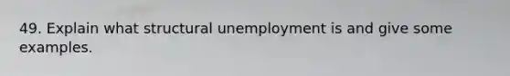 49. Explain what structural unemployment is and give some examples.