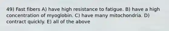 49) Fast fibers A) have high resistance to fatigue. B) have a high concentration of myoglobin. C) have many mitochondria. D) contract quickly. E) all of the above