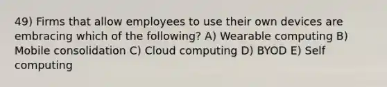 49) Firms that allow employees to use their own devices are embracing which of the following? A) Wearable computing B) Mobile consolidation C) Cloud computing D) BYOD E) Self computing