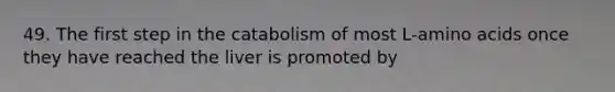 49. The first step in the catabolism of most L-amino acids once they have reached the liver is promoted by