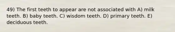 49) The first teeth to appear are not associated with A) milk teeth. B) baby teeth. C) wisdom teeth. D) primary teeth. E) deciduous teeth.