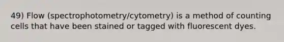 49) Flow (spectrophotometry/cytometry) is a method of counting cells that have been stained or tagged with fluorescent dyes.