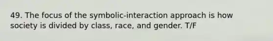 49. The focus of the symbolic-interaction approach is how society is divided by class, race, and gender. T/F