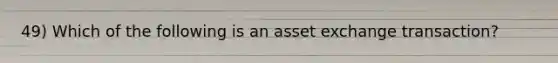 49) Which of the following is an asset exchange transaction?