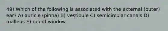 49) Which of the following is associated with the external (outer) ear? A) auricle (pinna) B) vestibule C) semicircular canals D) malleus E) round window