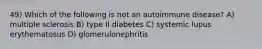 49) Which of the following is not an autoimmune disease? A) multiple sclerosis B) type II diabetes C) systemic lupus erythematosus D) glomerulonephritis