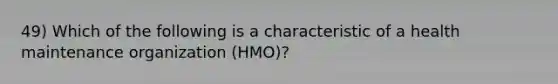 49) Which of the following is a characteristic of a health maintenance organization (HMO)?