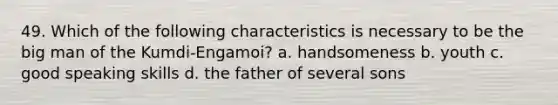 49. Which of the following characteristics is necessary to be the big man of the Kumdi-Engamoi? a. handsomeness b. youth c. good speaking skills d. the father of several sons