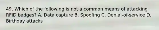 49. Which of the following is not a common means of attacking RFID badges? A. Data capture B. Spoofing C. Denial-of-service D. Birthday attacks