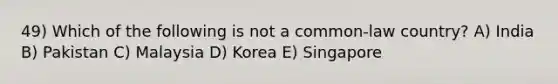 49) Which of the following is not a common-law country? A) India B) Pakistan C) Malaysia D) Korea E) Singapore