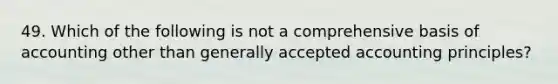 49. Which of the following is not a comprehensive basis of accounting other than generally accepted accounting principles?