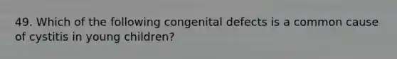 49. Which of the following congenital defects is a common cause of cystitis in young children?