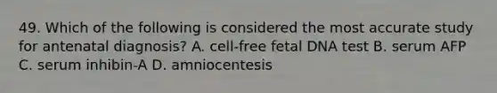 49. Which of the following is considered the most accurate study for antenatal diagnosis? A. cell-free fetal DNA test B. serum AFP C. serum inhibin-A D. amniocentesis