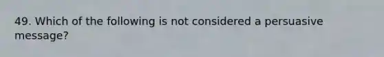 49. Which of the following is not considered a persuasive message?