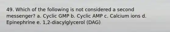 49. Which of the following is not considered a second messenger? a. Cyclic GMP b. Cyclic AMP c. Calcium ions d. Epinephrine e. 1,2-diacylglycerol (DAG)