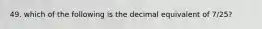 49. which of the following is the decimal equivalent of 7/25?