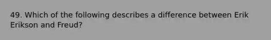 49. Which of the following describes a difference between Erik Erikson and Freud?