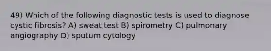 49) Which of the following diagnostic tests is used to diagnose cystic fibrosis? A) sweat test B) spirometry C) pulmonary angiography D) sputum cytology