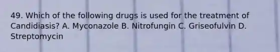 49. Which of the following drugs is used for the treatment of Candidiasis? A. Myconazole B. Nitrofungin C. Griseofulvin D. Streptomycin