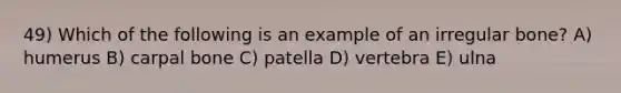 49) Which of the following is an example of an irregular bone? A) humerus B) carpal bone C) patella D) vertebra E) ulna